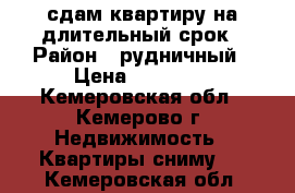 сдам квартиру на длительный срок › Район ­ рудничный › Цена ­ 10 000 - Кемеровская обл., Кемерово г. Недвижимость » Квартиры сниму   . Кемеровская обл.